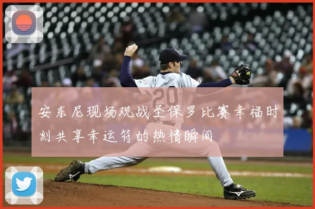 安东尼现场观战圣保罗比赛幸福时刻共享幸运符的热情瞬间