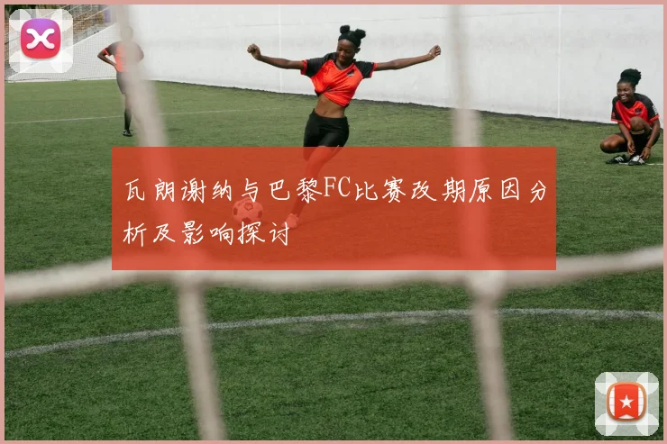 瓦朗谢纳与巴黎FC比赛改期原因分析及影响探讨