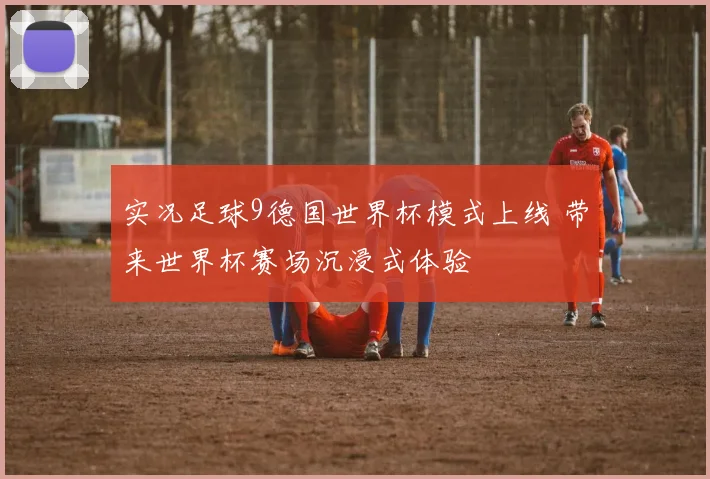实况足球9德国世界杯模式上线 带来世界杯赛场沉浸式体验