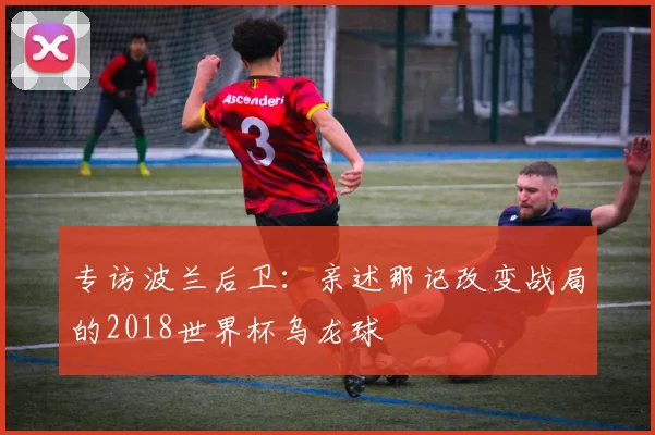 专访波兰后卫：亲述那记改变战局的2018世界杯乌龙球