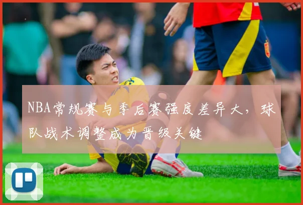 NBA常规赛与季后赛强度差异大，球队战术调整成为晋级关键