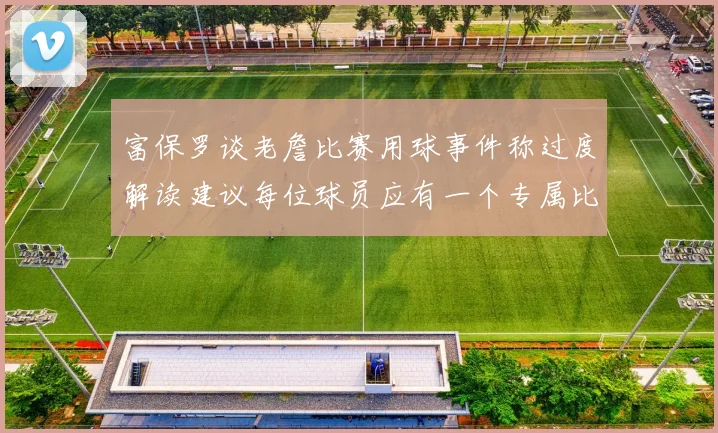 富保罗谈老詹比赛用球事件称过度解读建议每位球员应有一个专属比赛用球