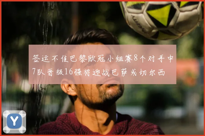 签运不佳巴黎欧冠小组赛8个对手中7队晋级16强将迎战巴萨或切尔西