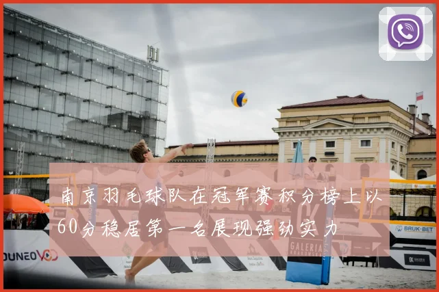 南京羽毛球队在冠军赛积分榜上以60分稳居第一名展现强劲实力