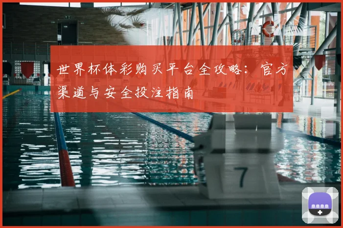 世界杯体彩购买平台全攻略：官方渠道与安全投注指南