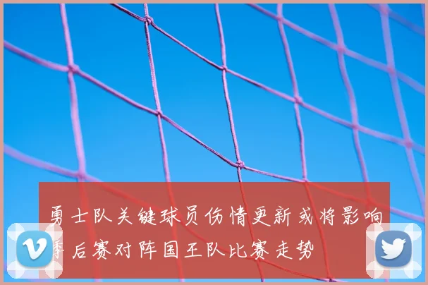 勇士队关键球员伤情更新或将影响季后赛对阵国王队比赛走势