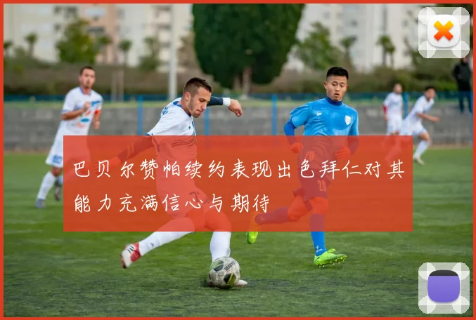 巴贝尔赞帕续约表现出色拜仁对其能力充满信心与期待