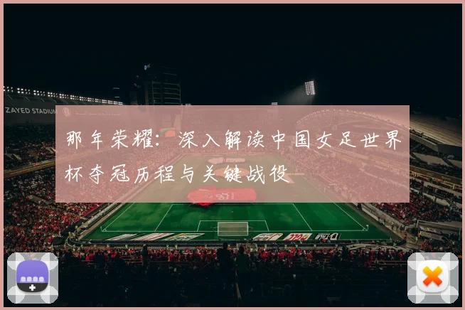 那年荣耀：深入解读中国女足世界杯夺冠历程与关键战役