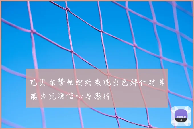 巴贝尔赞帕续约表现出色拜仁对其能力充满信心与期待