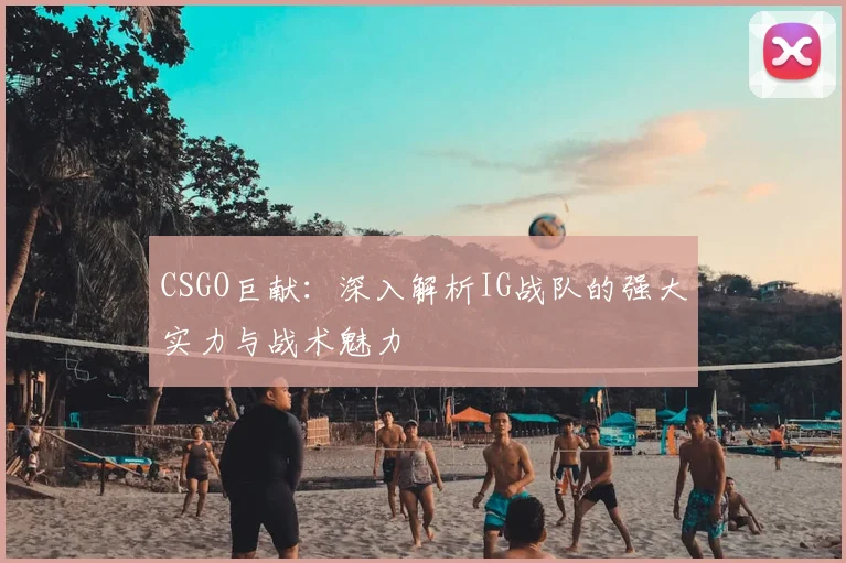 CSGO巨献：深入解析IG战队的强大实力与战术魅力