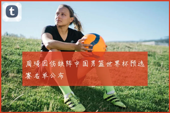 周琦因伤缺阵中国男篮世界杯预选赛名单公布