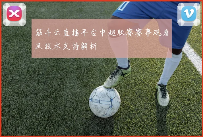 筋斗云直播平台中超联赛赛事观看及技术支持解析