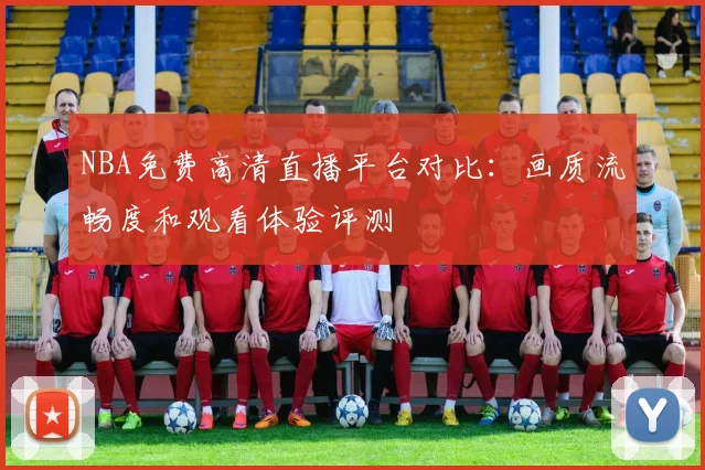 NBA免费高清直播平台对比：画质流畅度和观看体验评测