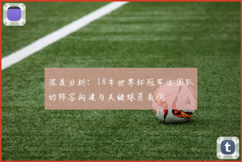 深度分析：18年世界杯冠军法国队的阵容构建与关键球员表现