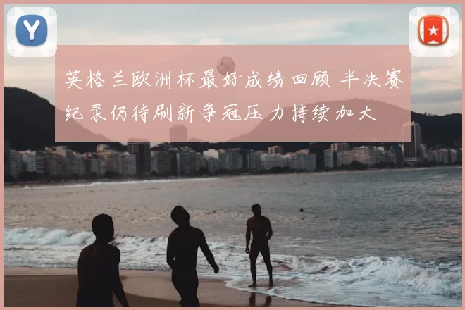 英格兰欧洲杯最好成绩回顾 半决赛纪录仍待刷新争冠压力持续加大