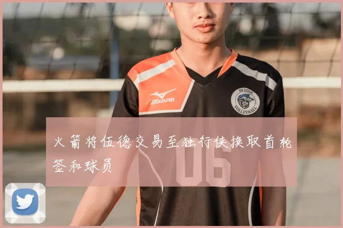 火箭将伍德交易至独行侠换取首轮签和球员