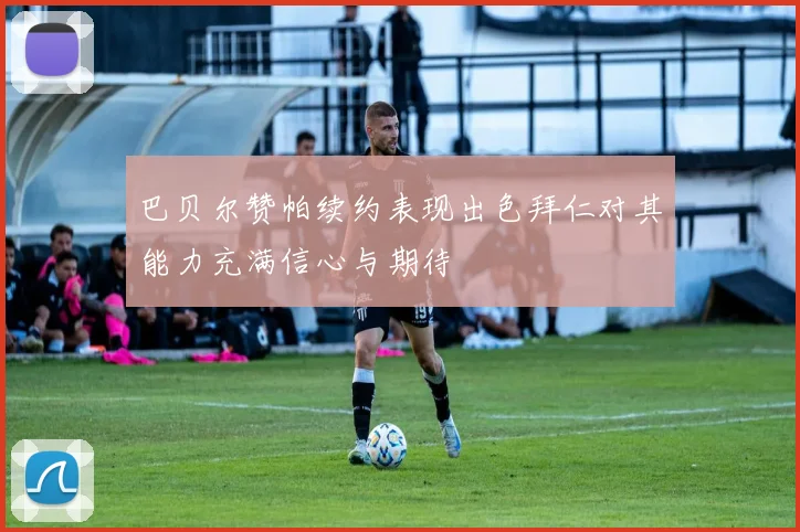 巴贝尔赞帕续约表现出色拜仁对其能力充满信心与期待