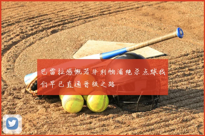 巴雷拉感慨若非利物浦绝杀点球我们早已直通晋级之路