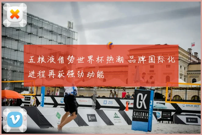 五粮液借势世界杯热潮 品牌国际化进程再获强劲动能