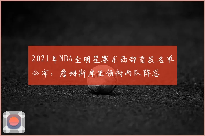 2021年NBA全明星赛东西部首发名单公布，詹姆斯库里领衔两队阵容