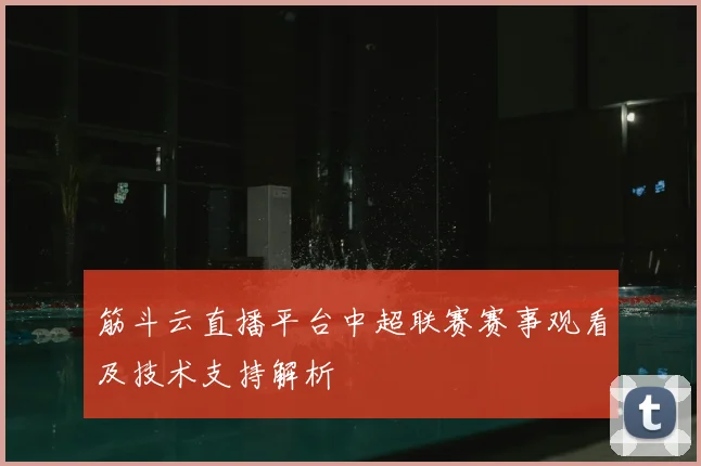 筋斗云直播平台中超联赛赛事观看及技术支持解析
