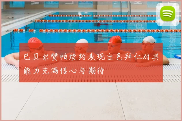 巴贝尔赞帕续约表现出色拜仁对其能力充满信心与期待