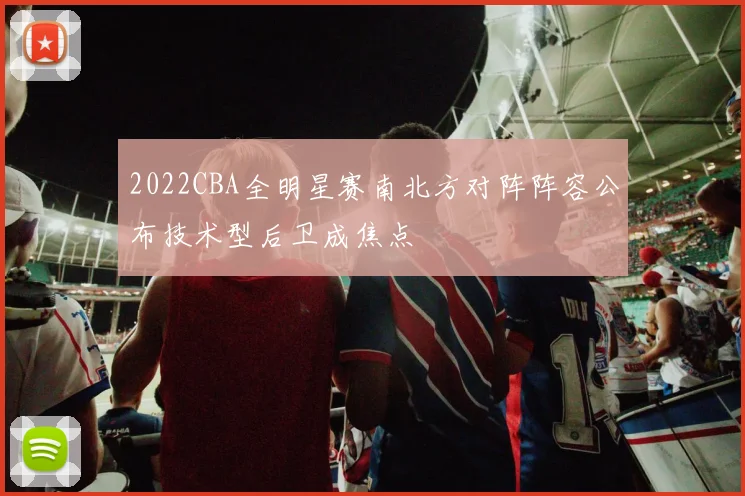2022CBA全明星赛南北方对阵阵容公布技术型后卫成焦点