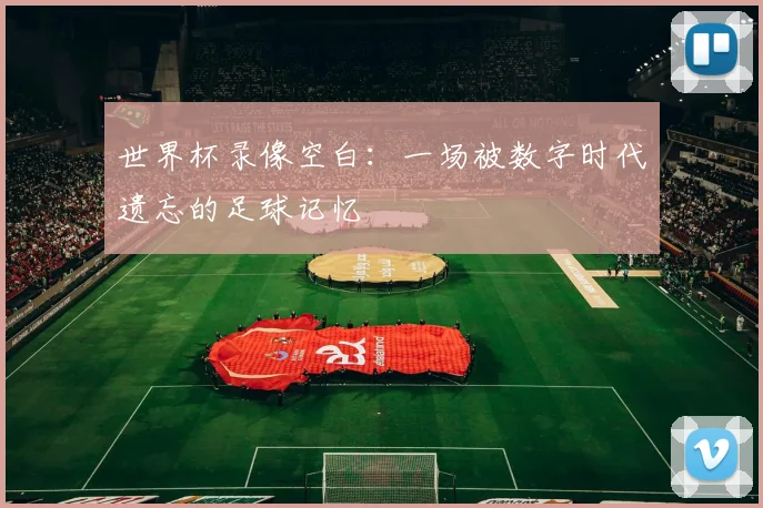 世界杯录像空白：一场被数字时代遗忘的足球记忆