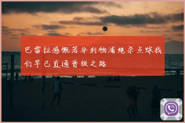 巴雷拉感慨若非利物浦绝杀点球我们早已直通晋级之路