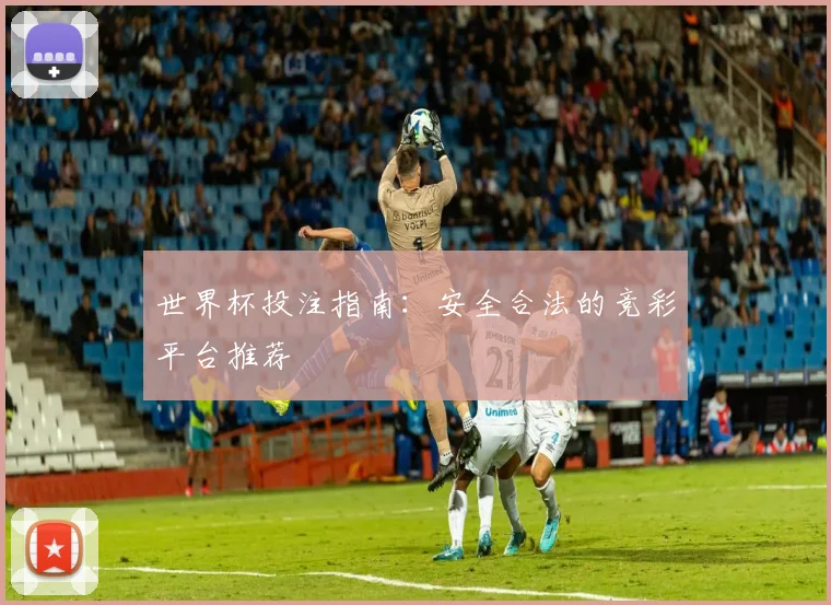 世界杯投注指南：安全合法的竞彩平台推荐