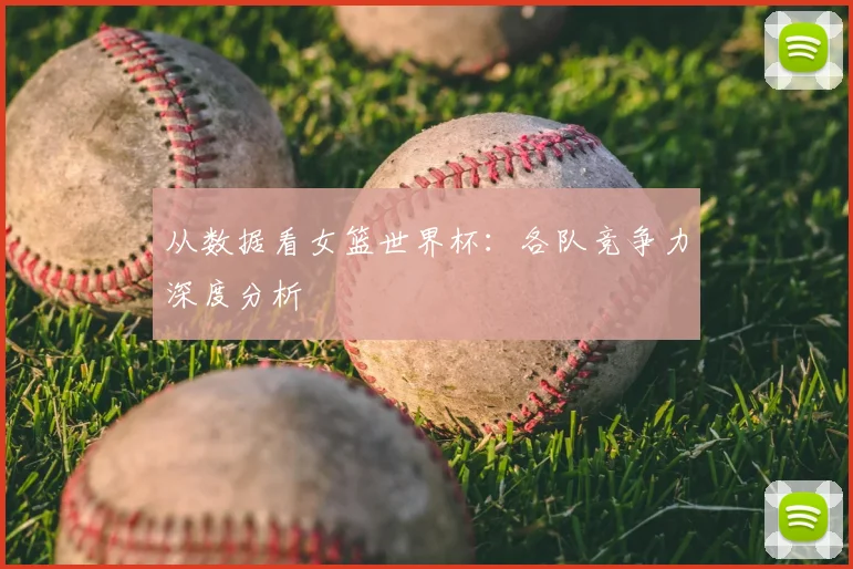 从数据看女篮世界杯：各队竞争力深度分析