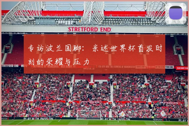 专访波兰国脚：亲述世界杯首发时刻的荣耀与压力