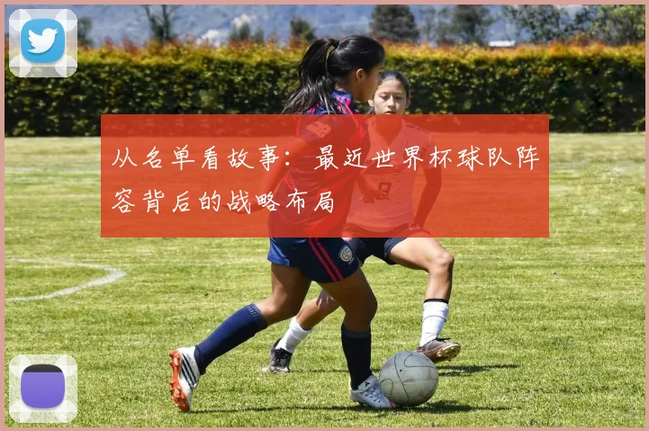 从名单看故事：最近世界杯球队阵容背后的战略布局