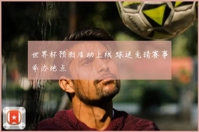 世界杯预测活动上线 球迷竞猜赛事举办地点