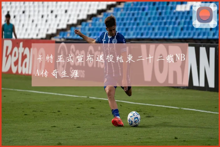 卡特正式宣布退役结束二十二载NBA传奇生涯