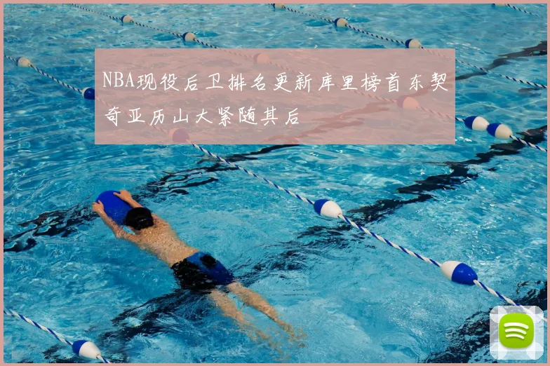 NBA现役后卫排名更新库里榜首东契奇亚历山大紧随其后