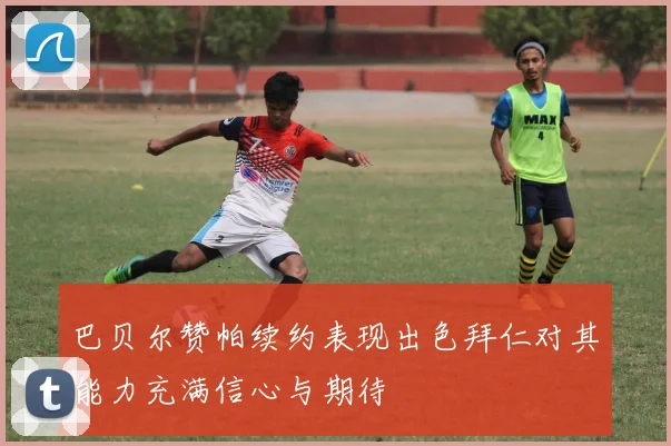 巴贝尔赞帕续约表现出色拜仁对其能力充满信心与期待