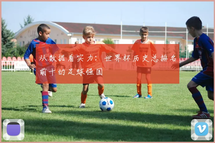 从数据看实力：世界杯历史总排名前十的足球强国