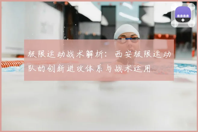 极限运动战术解析：西安极限运动队的创新进攻体系与战术运用