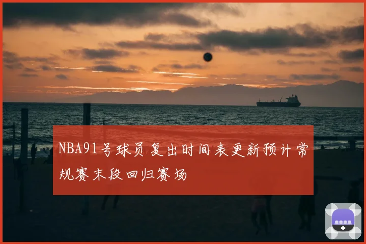 NBA91号球员复出时间表更新预计常规赛末段回归赛场