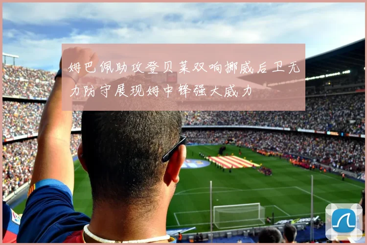 姆巴佩助攻登贝莱双响挪威后卫无力防守展现姆中锋强大威力