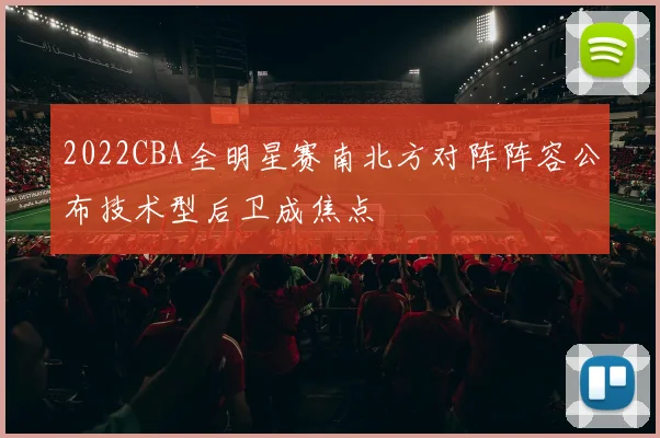 2022CBA全明星赛南北方对阵阵容公布技术型后卫成焦点