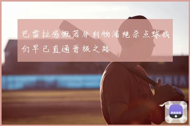 巴雷拉感慨若非利物浦绝杀点球我们早已直通晋级之路