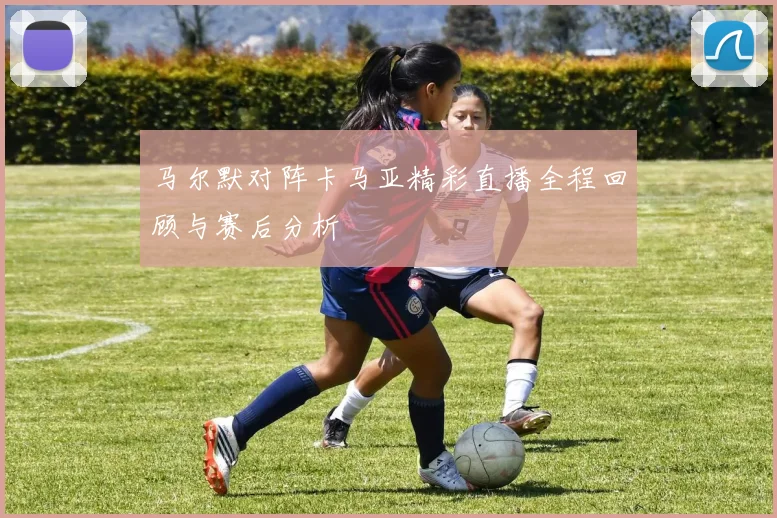 马尔默对阵卡马亚精彩直播全程回顾与赛后分析