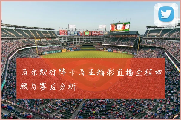 马尔默对阵卡马亚精彩直播全程回顾与赛后分析