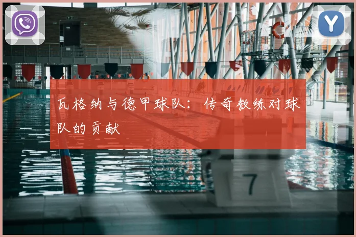 瓦格纳与德甲球队：传奇教练对球队的贡献