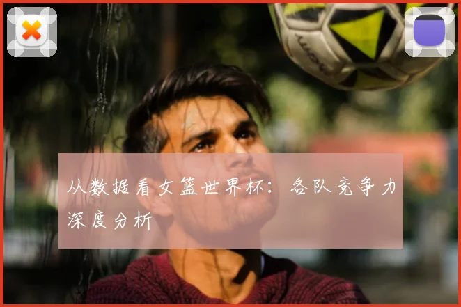 从数据看女篮世界杯：各队竞争力深度分析