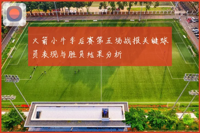 火箭小牛季后赛第五场战报关键球员表现与胜负结果分析