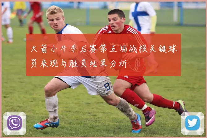 火箭小牛季后赛第五场战报关键球员表现与胜负结果分析