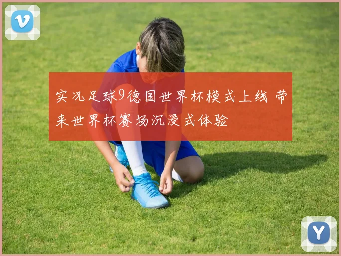 实况足球9德国世界杯模式上线 带来世界杯赛场沉浸式体验